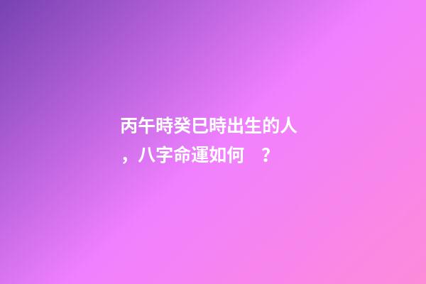 丙午時癸巳時出生的人，八字命運如何？